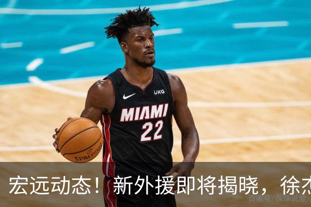 宏远动态！新外援即将揭晓，徐杰喜获免测资格